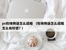 ps牧场物语怎么结婚 （牧场物语怎么结婚怎么有好感? ）