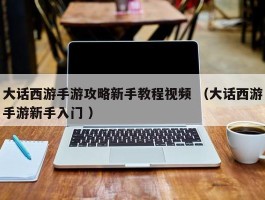 大话西游手游攻略新手教程视频 （大话西游手游新手入门 ）
