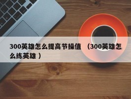 300英雄怎么提高节操值 （300英雄怎么练英雄 ）