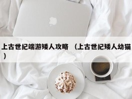 上古世纪端游矮人攻略 （上古世纪矮人幼猫 ）