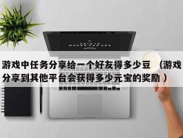 游戏中任务分享给一个好友得多少豆 （游戏分享到其他平台会获得多少元宝的奖励 ）