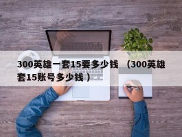 300英雄一套15要多少钱 （300英雄套15账号多少钱 ）