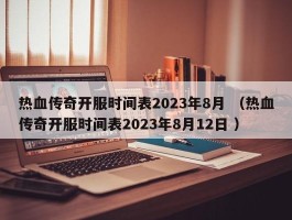 热血传奇开服时间表2023年8月 （热血传奇开服时间表2023年8月12日 ）