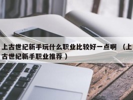 上古世纪新手玩什么职业比较好一点啊 （上古世纪新手职业推荐 ）