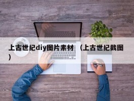 上古世纪diy图片素材 （上古世纪截图 ）