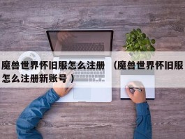 魔兽世界怀旧服怎么注册 （魔兽世界怀旧服怎么注册新账号 ）