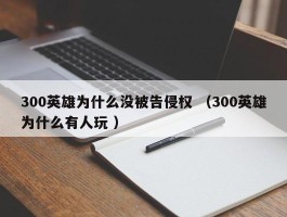 300英雄为什么没被告侵权 （300英雄为什么有人玩 ）