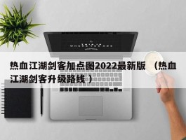 热血江湖剑客加点图2022最新版 （热血江湖剑客升级路线 ）