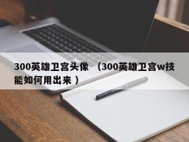300英雄卫宫头像 （300英雄卫宫w技能如何用出来 ）