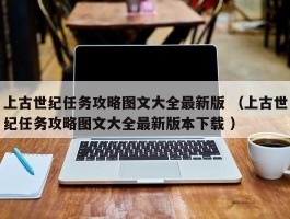 上古世纪任务攻略图文大全最新版 （上古世纪任务攻略图文大全最新版本下载 ）
