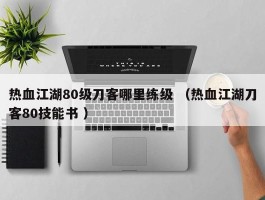 热血江湖80级刀客哪里练级 （热血江湖刀客80技能书 ）