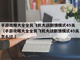 手游攻略大全全民飞机大战剧情模式45关 （手游攻略大全全民飞机大战剧情模式45关怎么过 ）