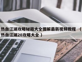 热血江湖攻略秘籍大全图解最新视频教程 （热血江湖20攻略大全 ）