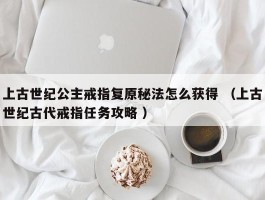 上古世纪公主戒指复原秘法怎么获得 （上古世纪古代戒指任务攻略 ）