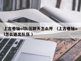 上古卷轴ol队伍聊天怎么开 （上古卷轴ol怎么退出队伍 ）