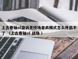 上古卷轴ol漩涡竞技场老兵模式怎么开启不了 （上古卷轴ol 战场 ）