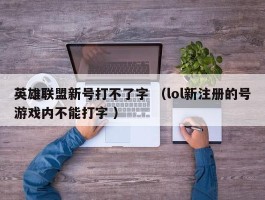 英雄联盟新号打不了字 （lol新注册的号游戏内不能打字 ）