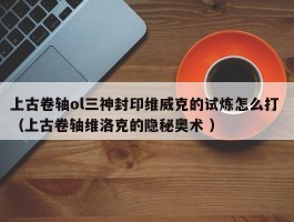 上古卷轴ol三神封印维威克的试炼怎么打 （上古卷轴维洛克的隐秘奥术 ）