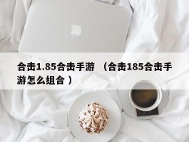 合击1.85合击手游 （合击185合击手游怎么组合 ）