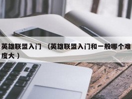 英雄联盟入门 （英雄联盟入门和一般哪个难度大 ）