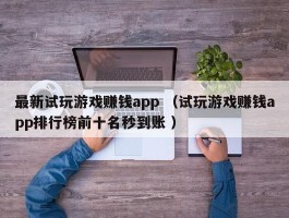 最新试玩游戏赚钱app （试玩游戏赚钱app排行榜前十名秒到账 ）