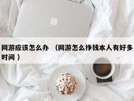 网游应该怎么办 （网游怎么挣钱本人有好多时间 ）