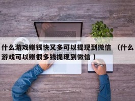 什么游戏赚钱快又多可以提现到微信 （什么游戏可以赚很多钱提现到微信 ）