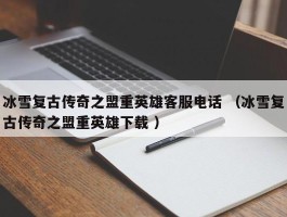 冰雪复古传奇之盟重英雄客服电话 （冰雪复古传奇之盟重英雄下载 ）