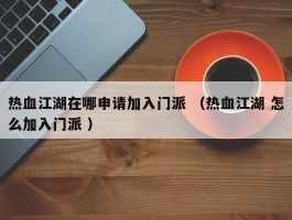热血江湖在哪申请加入门派 （热血江湖 怎么加入门派 ）