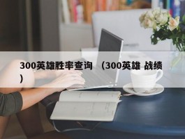 300英雄胜率查询 （300英雄 战绩 ）