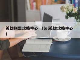 英雄联盟攻略中心 （lol英雄攻略中心 ）