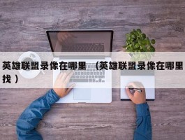 英雄联盟录像在哪里 （英雄联盟录像在哪里找 ）