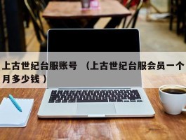 上古世纪台服账号 （上古世纪台服会员一个月多少钱 ）