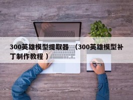 300英雄模型提取器 （300英雄模型补丁制作教程 ）