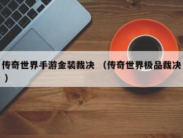 传奇世界手游金装裁决 （传奇世界极品裁决 ）