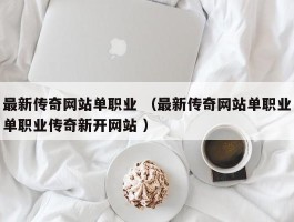 最新传奇网站单职业 （最新传奇网站单职业单职业传奇新开网站 ）