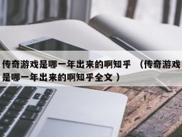 传奇游戏是哪一年出来的啊知乎 （传奇游戏是哪一年出来的啊知乎全文 ）