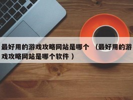 最好用的游戏攻略网站是哪个 （最好用的游戏攻略网站是哪个软件 ）