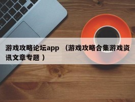 游戏攻略论坛app （游戏攻略合集游戏资讯文章专题 ）