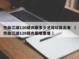 热血江湖120级衣服多少才可以做出来 （热血江湖120级衣服哪里爆 ）