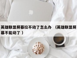 英雄联盟屏幕拉不动了怎么办 （英雄联盟屏幕不能动了 ）