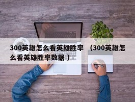 300英雄怎么看英雄胜率 （300英雄怎么看英雄胜率数据 ）