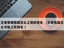 王者荣耀英雄怎么上地区排名 （王者英雄怎么才能上区排名 ）
