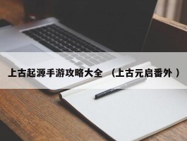 上古起源手游攻略大全 （上古元启番外 ）