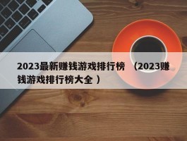 2023最新赚钱游戏排行榜 （2023赚钱游戏排行榜大全 ）