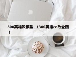 300英雄改模型 （300英雄ce改全图 ）