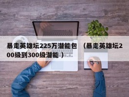暴走英雄坛225万潜能包 （暴走英雄坛200级到300级潜能 ）