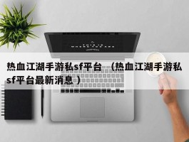 热血江湖手游私sf平台 （热血江湖手游私sf平台最新消息 ）