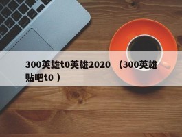 300英雄t0英雄2020 （300英雄贴吧t0 ）