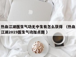 热血江湖医生气功无中生有怎么获得 （热血江湖2019医生气功加点图 ）